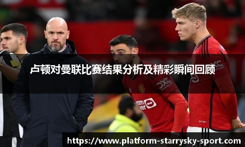 卢顿对曼联比赛结果分析及精彩瞬间回顾