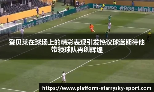 登贝莱在球场上的精彩表现引发热议球迷期待他带领球队再创辉煌
