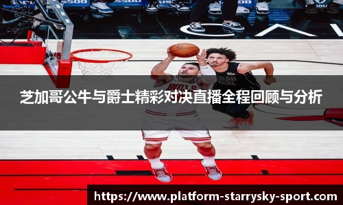 芝加哥公牛与爵士精彩对决直播全程回顾与分析